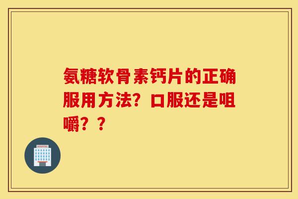 氨糖软骨素钙片的正确服用方法?口服还是咀嚼?? 氨糖软骨素钙片的正确服用方法?口服还是咀嚼??