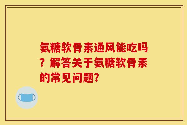 氨糖软骨素通风能吃吗?解答关于氨糖软骨素的常见问题? 氨糖软骨素通风能吃吗?解答关于氨糖软骨素的常见问题?