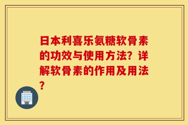 日本利喜乐氨糖软骨素的功效与使用方法？详解软骨素的作用及用法？