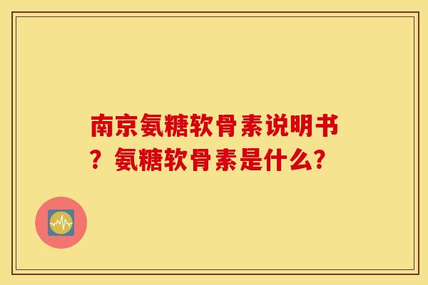 南京氨糖软骨素说明书？氨糖软骨素是什么？