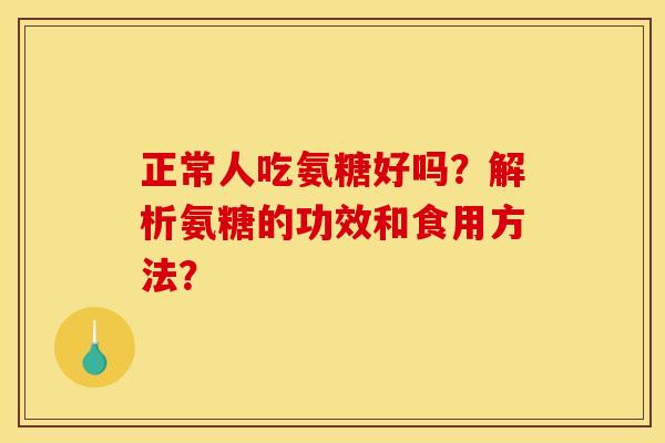 正常人吃氨糖好吗？解析氨糖的功效和食用方法？