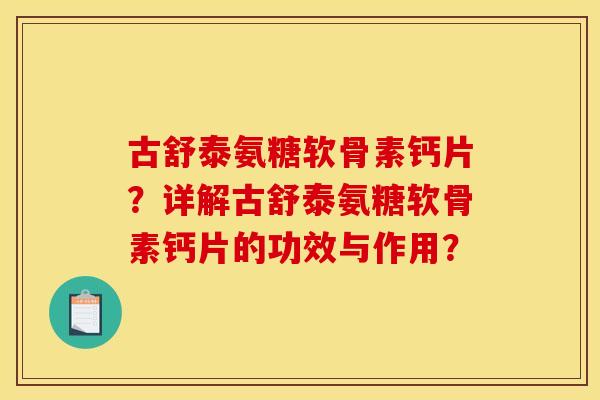 古舒泰氨糖软骨素钙片?详解古舒泰氨糖软骨素钙片的功效与作用? 古舒泰氨糖软骨素钙片?详解古舒泰氨糖软骨素钙片的功效与作用?