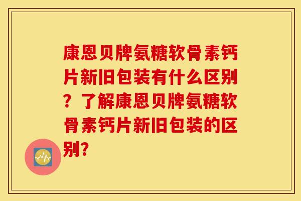 康恩贝牌氨糖软骨素钙片新旧包装有什么区别？了解康恩贝牌氨糖软骨素钙片新旧包装的区别？
