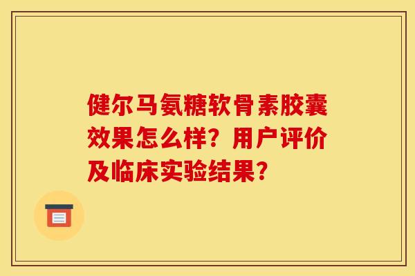 健尔马氨糖软骨素胶囊效果怎么样?用户评价及临床实验结果? 健尔马氨糖软骨素胶囊效果怎么样?用户评价及临床实验结果?