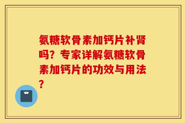 氨糖软骨素加钙片补肾吗?专家详解氨糖软骨素加钙片的功效与用法? 氨糖软骨素加钙片补肾吗?专家详解氨糖软骨素加钙片的功效与用法?