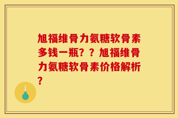 旭福维骨力氨糖软骨素多钱一瓶??旭福维骨力氨糖软骨素价格解析? 旭福维骨力氨糖软骨素多钱一瓶??旭福维骨力氨糖软骨素价格解析?