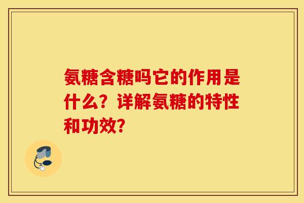 氨糖含糖吗它的作用是什么？详解氨糖的特性和功效？