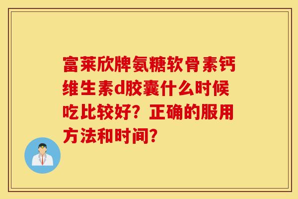 富莱欣牌氨糖软骨素钙维生素d胶囊什么时候吃比较好？正确的服用方法和时间？