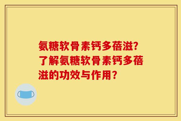 氨糖软骨素钙多蓓滋？了解氨糖软骨素钙多蓓滋的功效与作用？
