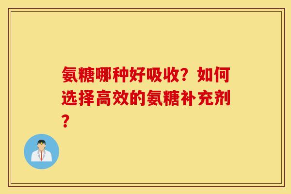 氨糖哪种好吸收?如何选择高效的氨糖补充剂? 氨糖哪种好吸收?如何选择高效的氨糖补充剂?