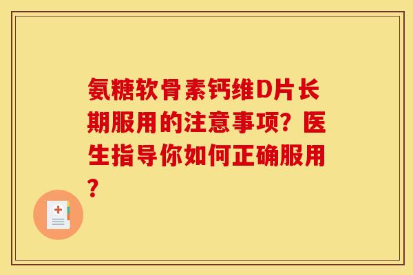 氨糖软骨素钙维D片长期服用的注意事项？医生指导你如何正确服用？