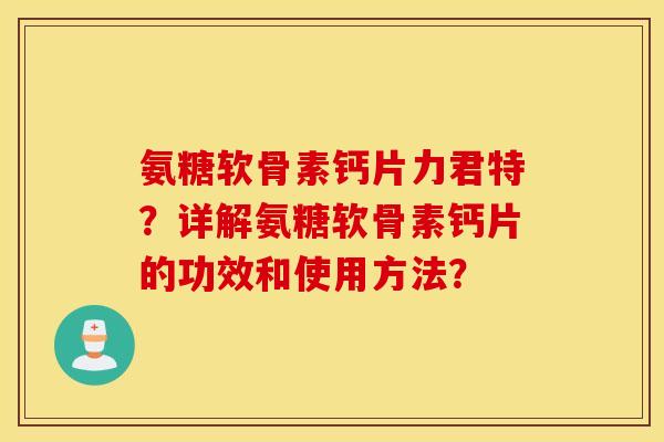 氨糖软骨素钙片力君特?详解氨糖软骨素钙片的功效和使用方法? 氨糖软骨素钙片力君特?详解氨糖软骨素钙片的功效和使用方法?