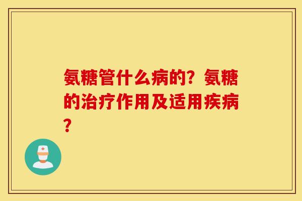 氨糖管什么病的?氨糖的治疗作用及适用疾病? 氨糖管什么病的?氨糖的治疗作用及适用疾病?