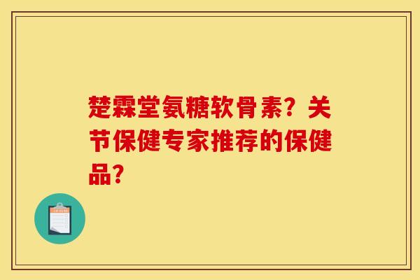 楚霖堂氨糖软骨素？关节保健专家推荐的保健品？