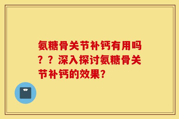 氨糖骨关节补钙有用吗？？深入探讨氨糖骨关节补钙的效果？
