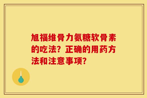 旭福维骨力氨糖软骨素的吃法?正确的用药方法和注意事项? 旭福维骨力氨糖软骨素的吃法?正确的用药方法和注意事项?