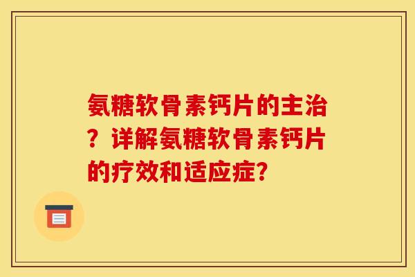氨糖软骨素钙片的主治？详解氨糖软骨素钙片的疗效和适应症？