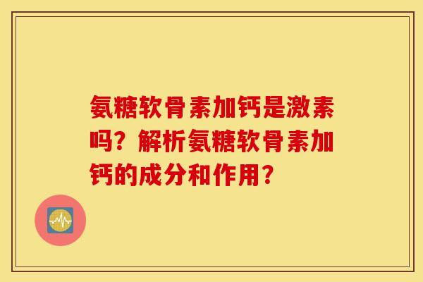 氨糖软骨素加钙是激素吗？解析氨糖软骨素加钙的成分和作用？