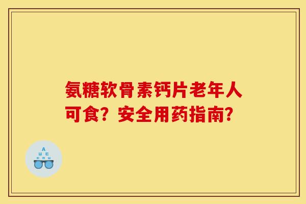 氨糖软骨素钙片老年人可食？安全用药指南？