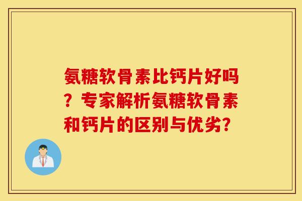 氨糖软骨素比钙片好吗？专家解析氨糖软骨素和钙片的区别与优劣？