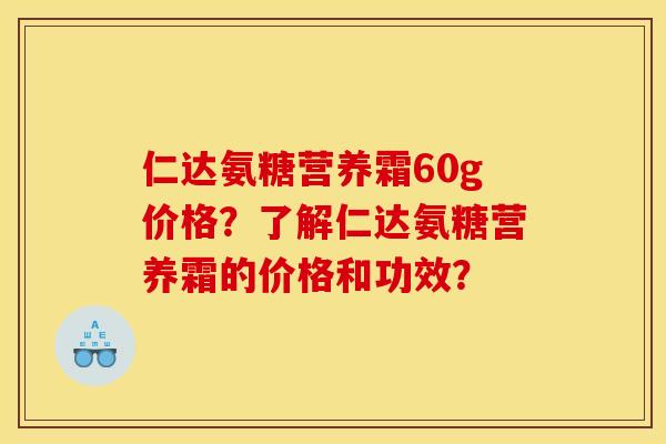 仁达氨糖营养霜60g价格?了解仁达氨糖营养霜的价格和功效? 仁达氨糖营养霜60g价格?了解仁达氨糖营养霜的价格和功效?
