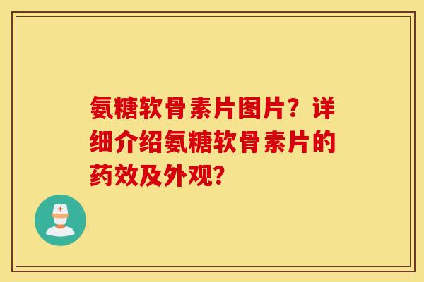 氨糖软骨素片图片?详细介绍氨糖软骨素片的药效及外观? 氨糖软骨素片图片?详细介绍氨糖软骨素片的药效及外观?