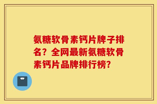 氨糖软骨素钙片牌子排名？全网最新氨糖软骨素钙片品牌排行榜？