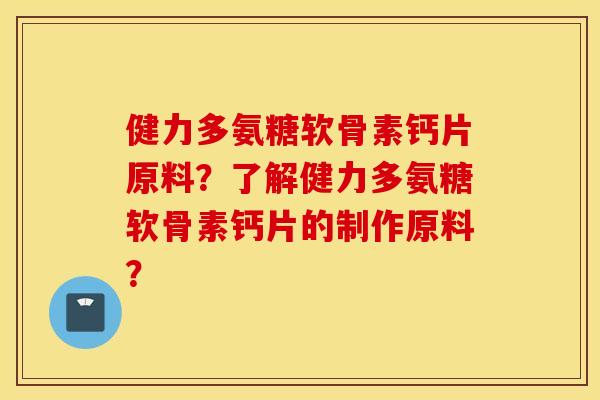健力多氨糖软骨素钙片原料？了解健力多氨糖软骨素钙片的制作原料？