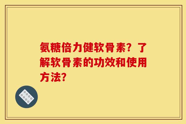 氨糖倍力健软骨素？了解软骨素的功效和使用方法？