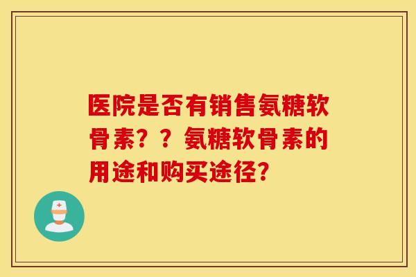 医院是否有销售氨糖软骨素？？氨糖软骨素的用途和购买途径？