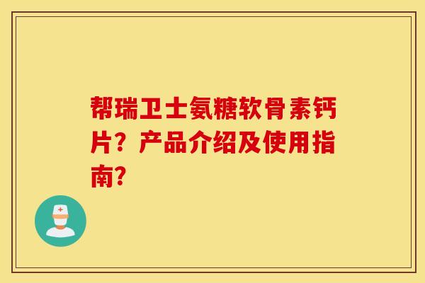帮瑞卫士氨糖软骨素钙片？产品介绍及使用指南？