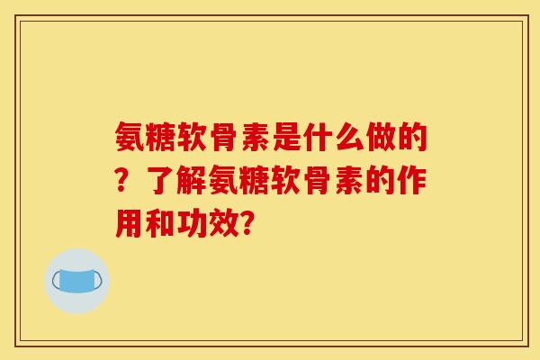 氨糖软骨素是什么做的？了解氨糖软骨素的作用和功效？