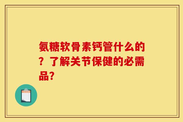 氨糖软骨素钙管什么的？了解关节保健的必需品？