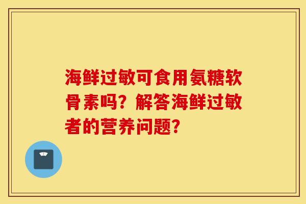 海鲜过敏可食用氨糖软骨素吗？解答海鲜过敏者的营养问题？