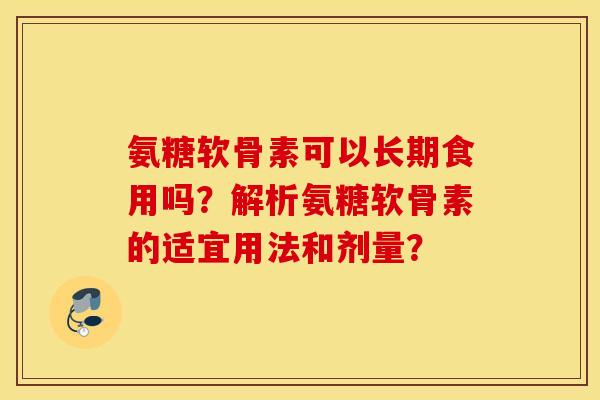 氨糖软骨素可以长期食用吗？解析氨糖软骨素的适宜用法和剂量？