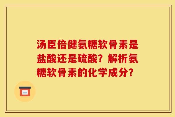 汤臣倍健氨糖软骨素是盐酸还是硫酸？解析氨糖软骨素的化学成分？