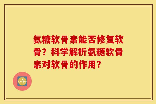 氨糖软骨素能否修复软骨？科学解析氨糖软骨素对软骨的作用？