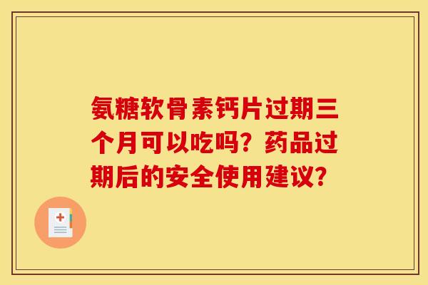 氨糖软骨素钙片过期三个月可以吃吗？药品过期后的安全使用建议？