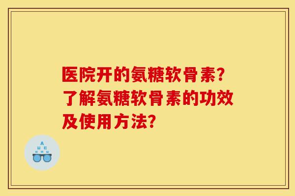 医院开的氨糖软骨素？了解氨糖软骨素的功效及使用方法？