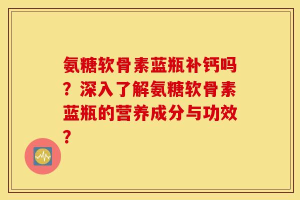 氨糖软骨素蓝瓶补钙吗?深入了解氨糖软骨素蓝瓶的营养成分与功效? 氨糖软骨素蓝瓶补钙吗?深入了解氨糖软骨素蓝瓶的营养成分与功效?