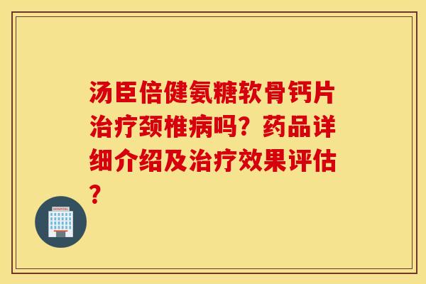 汤臣倍健氨糖软骨钙片治疗颈椎病吗？药品详细介绍及治疗效果评估？