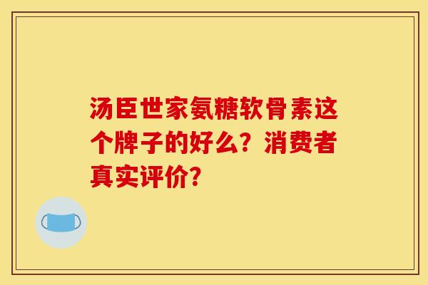 汤臣世家氨糖软骨素这个牌子的好么？消费者真实评价？