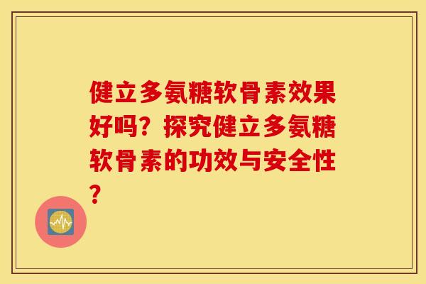 健立多氨糖软骨素效果好吗?探究健立多氨糖软骨素的功效与安全性? 健立多氨糖软骨素效果好吗?探究健立多氨糖软骨素的功效与安全性?