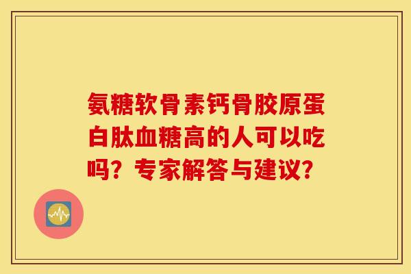 氨糖软骨素钙骨胶原蛋白肽血糖高的人可以吃吗？专家解答与建议？
