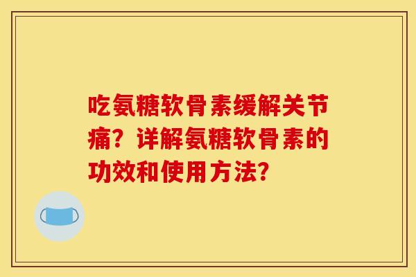 吃氨糖软骨素缓解关节痛？详解氨糖软骨素的功效和使用方法？