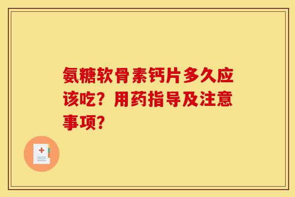 氨糖软骨素钙片多久应该吃？用药指导及注意事项？