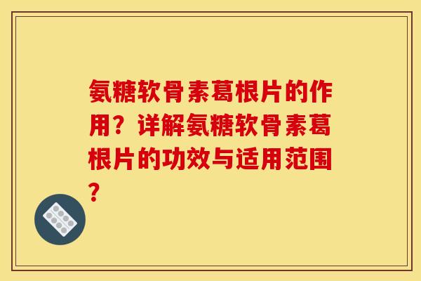 氨糖软骨素葛根片的作用?详解氨糖软骨素葛根片的功效与适用范围? 氨糖软骨素葛根片的作用?详解氨糖软骨素葛根片的功效与适用范围?