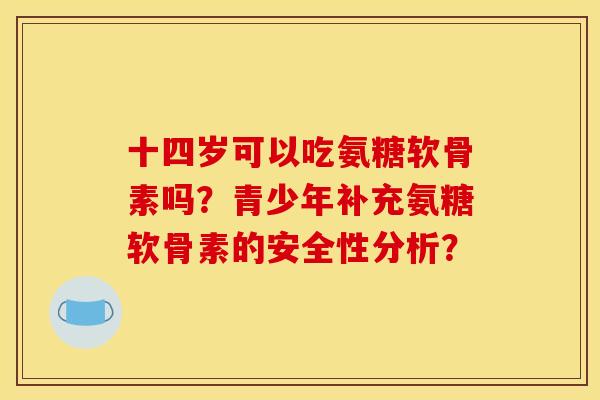十四岁可以吃氨糖软骨素吗？青少年补充氨糖软骨素的安全性分析？