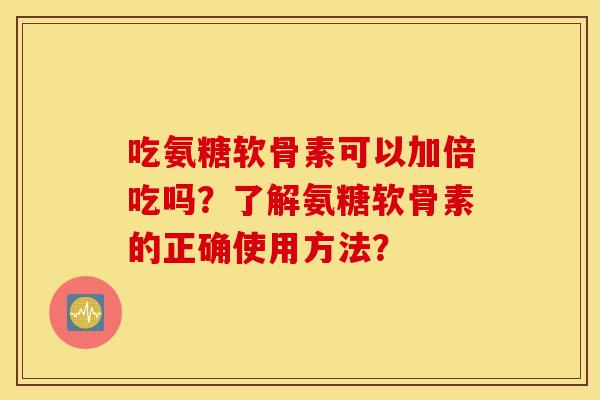 吃氨糖软骨素可以加倍吃吗？了解氨糖软骨素的正确使用方法？
