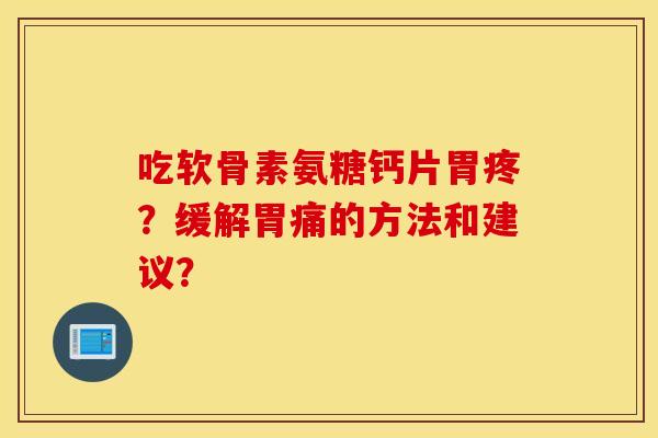 吃软骨素氨糖钙片胃疼?缓解胃痛的方法和建议? 吃软骨素氨糖钙片胃疼?缓解胃痛的方法和建议?